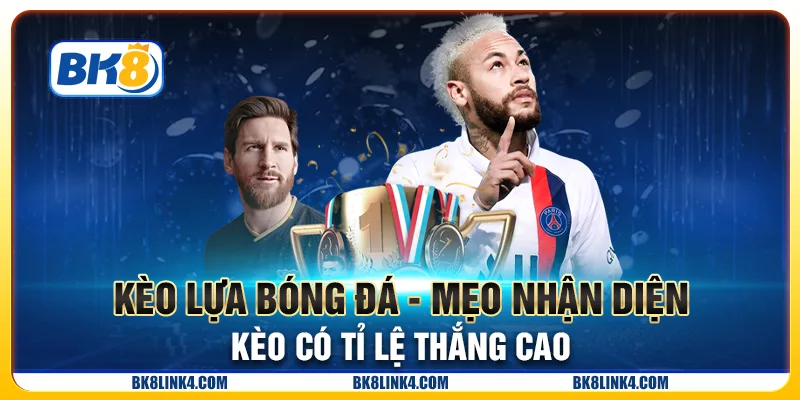 Kèo lựa bóng đá - Mẹo nhận diện kèo có tỉ lệ thắng cao