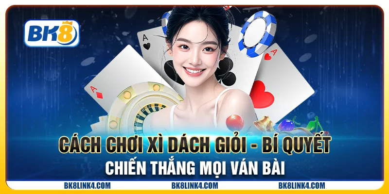 Cách chơi Xì Dách giỏi - Bí quyết chiến thắng mọi ván bài